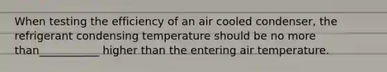 When testing the efficiency of an air cooled condenser, the refrigerant condensing temperature should be no more than___________ higher than the entering air temperature.