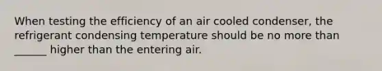 When testing the efficiency of an air cooled condenser, the refrigerant condensing temperature should be no more than ______ higher than the entering air.