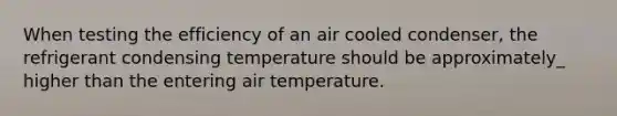 When testing the efficiency of an air cooled condenser, the refrigerant condensing temperature should be approximately_ higher than the entering air temperature.