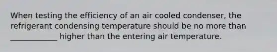 When testing the efficiency of an air cooled condenser, the refrigerant condensing temperature should be no more than ____________ higher than the entering air temperature.