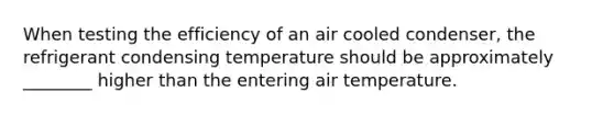 When testing the efficiency of an air cooled condenser, the refrigerant condensing temperature should be approximately ________ higher than the entering air temperature.