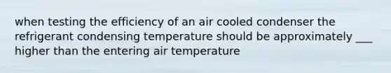 when testing the efficiency of an air cooled condenser the refrigerant condensing temperature should be approximately ___ higher than the entering air temperature