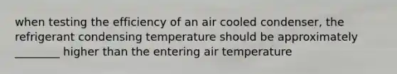 when testing the efficiency of an air cooled condenser, the refrigerant condensing temperature should be approximately ________ higher than the entering air temperature