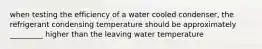 when testing the efficiency of a water cooled condenser, the refrigerant condensing temperature should be approximately _________ higher than the leaving water temperature