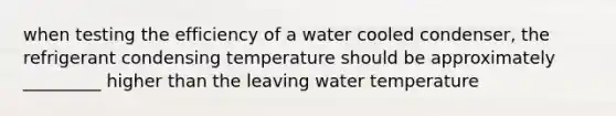 when testing the efficiency of a water cooled condenser, the refrigerant condensing temperature should be approximately _________ higher than the leaving water temperature