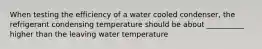 When testing the efficiency of a water cooled condenser, the refrigerant condensing temperature should be about __________ higher than the leaving water temperature