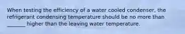 When testing the efficiency of a water cooled condenser, the refrigerant condensing temperature should be no more than _______ higher than the leaving water temperature.