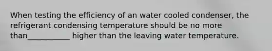 When testing the efficiency of an water cooled condenser, the refrigerant condensing temperature should be no more than___________ higher than the leaving water temperature.