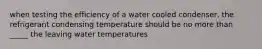 when testing the efficiency of a water cooled condenser, the refrigerant condensing temperature should be no more than _____ the leaving water temperatures