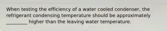 When testing the efficiency of a water cooled condenser, the refrigerant condensing temperature should be approximately _________ higher than the leaving water temperature.