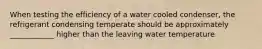 When testing the efficiency of a water cooled condenser, the refrigerant condensing temperate should be approximately ____________ higher than the leaving water temperature