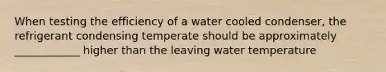 When testing the efficiency of a water cooled condenser, the refrigerant condensing temperate should be approximately ____________ higher than the leaving water temperature