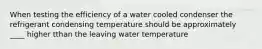 When testing the efficiency of a water cooled condenser the refrigerant condensing temperature should be approximately ____ higher tthan the leaving water temperature