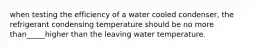 when testing the efficiency of a water cooled condenser, the refrigerant condensing temperature should be no more than_____higher than the leaving water temperature.