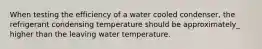 When testing the efficiency of a water cooled condenser, the refrigerant condensing temperature should be approximately_ higher than the leaving water temperature.