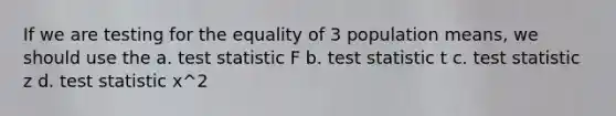 If we are testing for the equality of 3 population means, we should use the a. test statistic F b. test statistic t c. test statistic z d. test statistic x^2