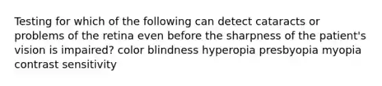 Testing for which of the following can detect cataracts or problems of the retina even before the sharpness of the patient's vision is impaired? color blindness hyperopia presbyopia myopia contrast sensitivity