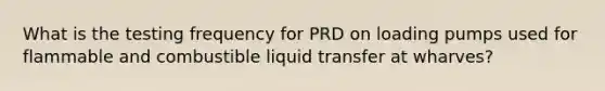 What is the testing frequency for PRD on loading pumps used for flammable and combustible liquid transfer at wharves?