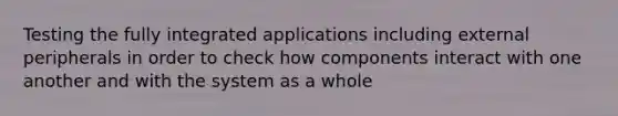 Testing the fully integrated applications including external peripherals in order to check how components interact with one another and with the system as a whole