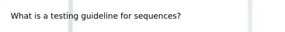 What is a testing guideline for sequences?