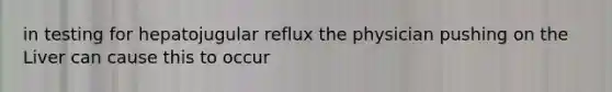 in testing for hepatojugular reflux the physician pushing on the Liver can cause this to occur