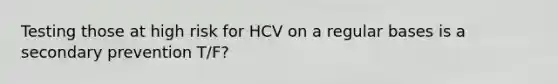 Testing those at high risk for HCV on a regular bases is a secondary prevention T/F?