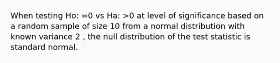 When testing Ho: =0 vs Ha: >0 at level of significance based on a random sample of size 10 from a normal distribution with known variance 2 , the null distribution of <a href='https://www.questionai.com/knowledge/kzeQt8hpQB-the-test-statistic' class='anchor-knowledge'>the test statistic</a> is standard normal.