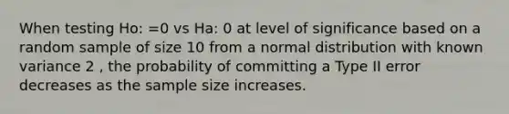 When testing Ho: =0 vs Ha: 0 at level of significance based on a random sample of size 10 from a normal distribution with known variance 2 , the probability of committing a Type II error decreases as the sample size increases.