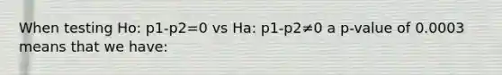 When testing Ho: p1-p2=0 vs Ha: p1-p2≠0 a p-value of 0.0003 means that we have: