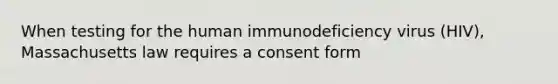 When testing for the human immunodeficiency virus (HIV), Massachusetts law requires a consent form