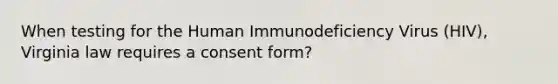 When testing for the Human Immunodeficiency Virus (HIV), Virginia law requires a consent form?