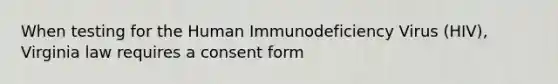 When testing for the Human Immunodeficiency Virus (HIV), Virginia law requires a consent form