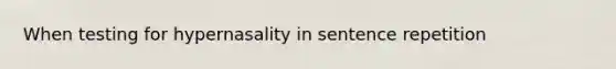 When testing for hypernasality in sentence repetition