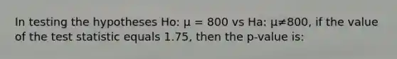 In testing the hypotheses Ho: µ = 800 vs Ha: µ≠800, if the value of the test statistic equals 1.75, then the p-value is: