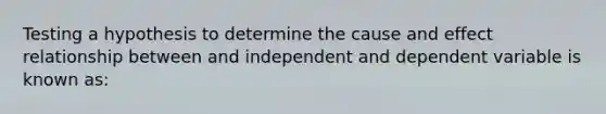 Testing a hypothesis to determine the cause and effect relationship between and independent and dependent variable is known as: