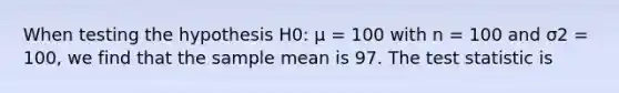 When testing the hypothesis H0: μ = 100 with n = 100 and σ2 = 100, we find that the sample mean is 97. <a href='https://www.questionai.com/knowledge/kzeQt8hpQB-the-test-statistic' class='anchor-knowledge'>the test statistic</a> is