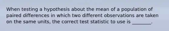 When testing a hypothesis about the mean of a population of paired differences in which two different observations are taken on the same units, the correct test statistic to use is ________.