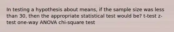 In testing a hypothesis about means, if the sample size was less than 30, then the appropriate statistical test would be? t-test z-test one-way ANOVA chi-square test