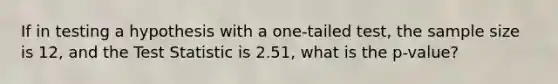 If in testing a hypothesis with a one-tailed test, the sample size is 12, and <a href='https://www.questionai.com/knowledge/kzeQt8hpQB-the-test-statistic' class='anchor-knowledge'>the test statistic</a> is 2.51, what is the p-value?