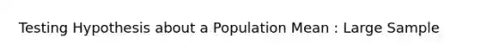 Testing Hypothesis about a Population Mean : Large Sample