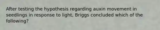 After testing the hypothesis regarding auxin movement in seedlings in response to light, Briggs concluded which of the following?