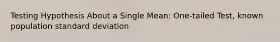 Testing Hypothesis About a Single Mean: One-tailed Test, known population standard deviation