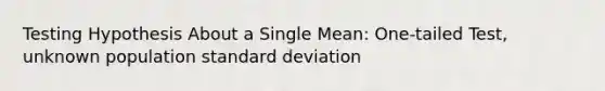 Testing Hypothesis About a Single Mean: One-tailed Test, unknown population <a href='https://www.questionai.com/knowledge/kqGUr1Cldy-standard-deviation' class='anchor-knowledge'>standard deviation</a>