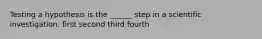 Testing a hypothesis is the ______ step in a scientific investigation. first second third fourth