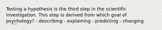 Testing a hypothesis is the third step in the scientific investigation. This step is derived from which goal of psychology? - describing - explaining - predicting - changing