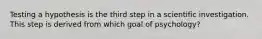 Testing a hypothesis is the third step in a scientific investigation. This step is derived from which goal of psychology?