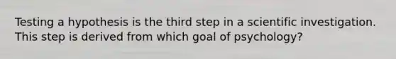 Testing a hypothesis is the third step in a scientific investigation. This step is derived from which goal of psychology?