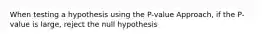 When testing a hypothesis using the​ P-value Approach, if the​ P-value is​ large, reject the null hypothesis