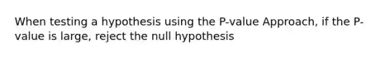 When testing a hypothesis using the​ P-value Approach, if the​ P-value is​ large, reject the null hypothesis