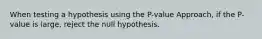 When testing a hypothesis using the​ P-value Approach, if the​ P-value is​ large, reject the null hypothesis.